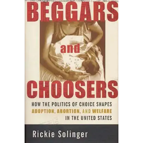 Beggars and Choosers: How the Politics of Choice Shapes Adoption, Abortion, and Welfare in the United States