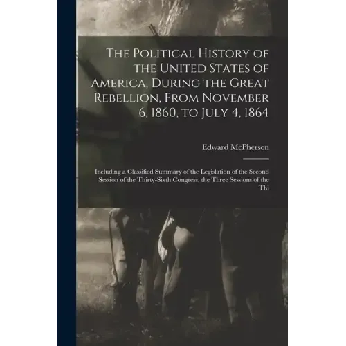 The Political History of the United States of America, During the Great Rebellion, From November 6, 1860, to July 4, 1864: Including a Classified Summ