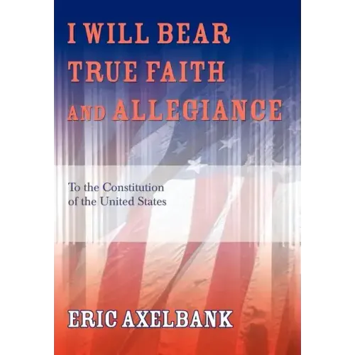 I Will Bear True Faith and Allegiance: To the Constitution of the United States