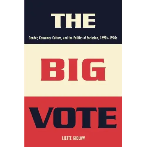 The Big Vote: Gender, Consumer Culture, and the Politics of Exclusion, 1890s-1920s