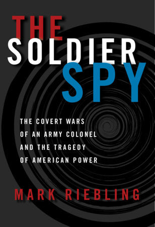 The Soldier Spy: The Covert Wars of an Army Colonel and the Tragedy of American Power