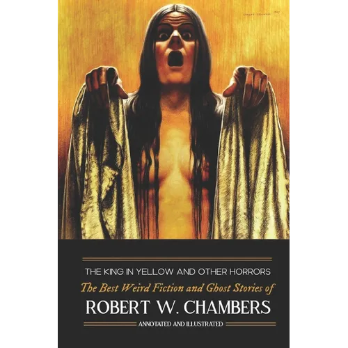 The King in Yellow and Other Horrors: The Best Weird Fiction & Ghost Stories of Robert W. Chambers, Annotated & Illustrated