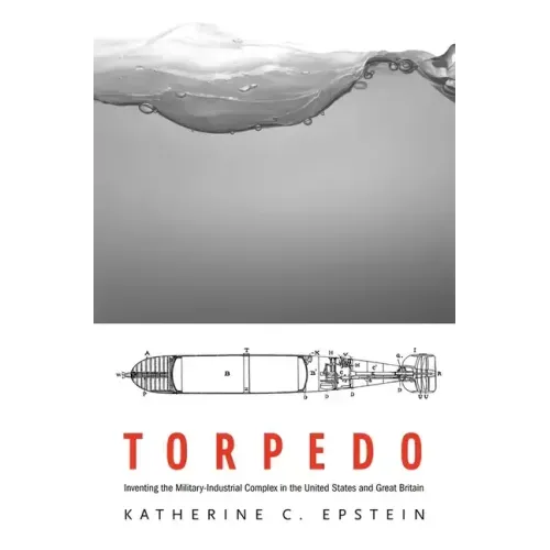Torpedo: Inventing the Military-Industrial Complex in the United States and Great Britain