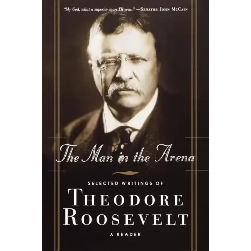The Man in the Arena: Selected Writings of Theodore Roosevelt: A Reader