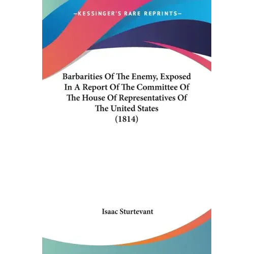 Barbarities Of The Enemy, Exposed In A Report Of The Committee Of The House Of Representatives Of The United States (1814)