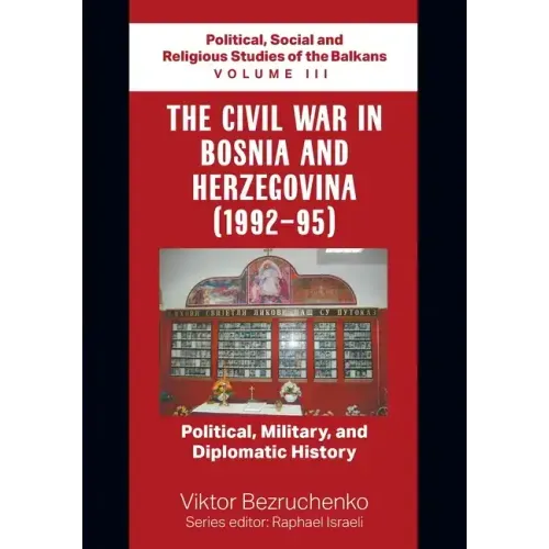 The Civil War in Bosnia and Herzegovina (1992-95): Political, Military, and Diplomatic History / Political, Social and Religious Studies of the Balkan