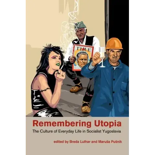 Remembering Utopia: The Culture of Everyday Life in Socialist Yugoslavia