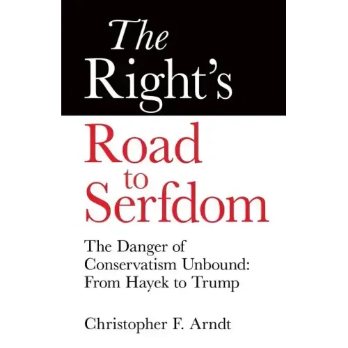 The Right's Road to Serfdom: The Danger of Conservatism Unbound: From Hayek to Trump