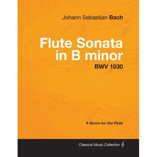 Johann Sebastian Bach - Flute Sonata in B Minor - Bwv 1030 - A Score for the Flute