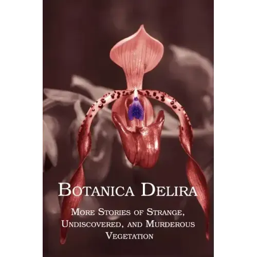 Botanica Delira: More Stories of Strange, Undiscovered, and Murderous Vegetation