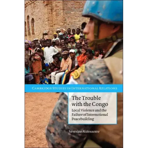 The Trouble with the Congo: Local Violence and the Failure of International Peacebuilding