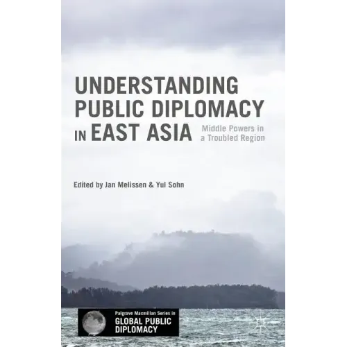 Understanding Public Diplomacy in East Asia: Middle Power Democracies and Emerging Powers in a Troubled Region