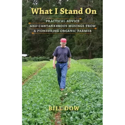 What I Stand On: Practical Advice and Cantankerous Musings from a Pioneering Organic Farmer