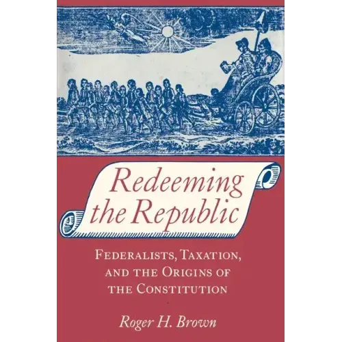 Redeeming the Republic: Federalists, Taxation, and the Origins of the Constitution