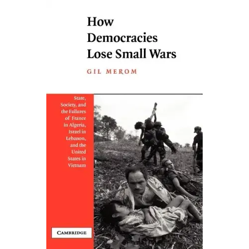 How Democracies Lose Small Wars: State, Society, and the Failures of France in Algeria, Israel in Lebanon, and the United States in Vietnam