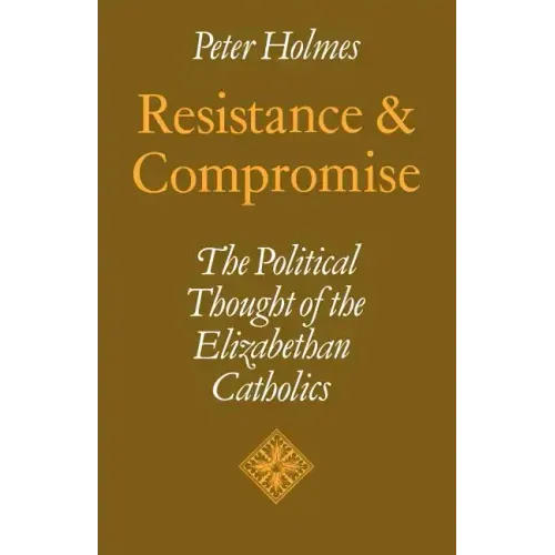 Resistance and Compromise: The Political Thought of the Elizabethan Catholics