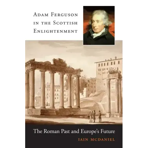 Adam Ferguson in the Scottish Enlightenment: The Roman Past and Europe's Future