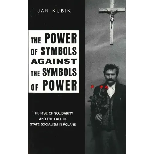 The Power of Symbols Against the Symbols of Power: The Rise of Solidarity and the Fall of State Socialism in Poland