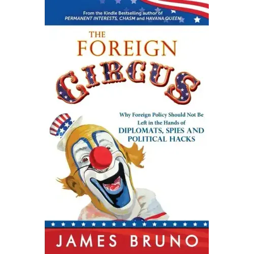 The Foreign Circus: Why Foreign Policy Should Not Be Left in the Hands of Diplomats, Spies and Political Hacks