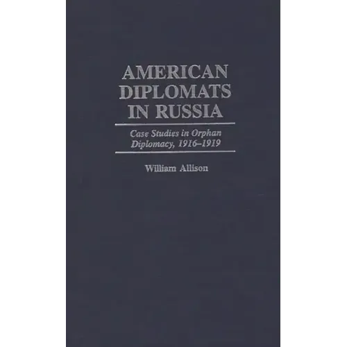American Diplomats in Russia: Case Studies in Orphan Diplomacy, 1916-1919