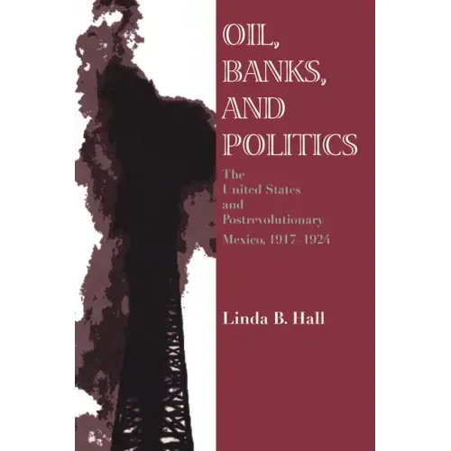 Oil, Banks, and Politics: The United States and Postrevolutionary Mexico, 1917-1924