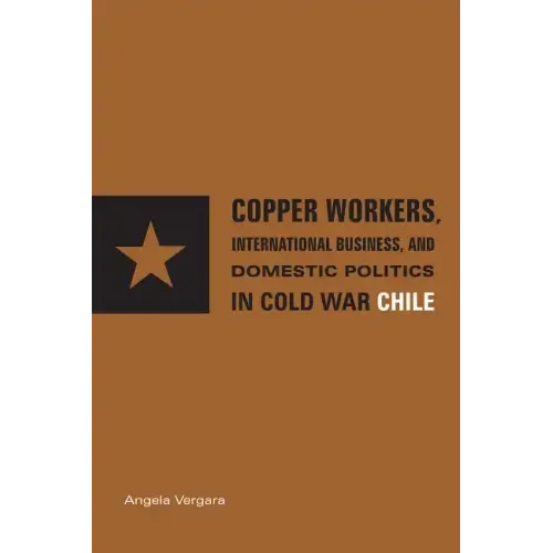 Copper Workers, International Business, and Domestic Politics in Cold War Chile