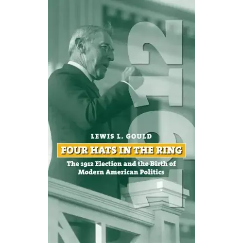 Four Hats in the Ring: The 1912 Election and the Birth of Modern American Politics