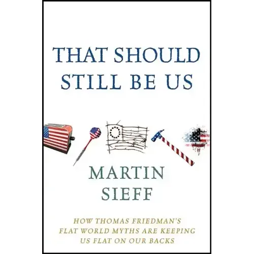 That Should Still Be Us: How Thomas Friedman's Flat World Myths Are Keeping Us Flat on Our Backs