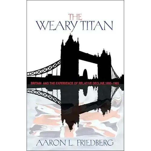 The Weary Titan: Britain and the Experience of Relative Decline, 1895-1905