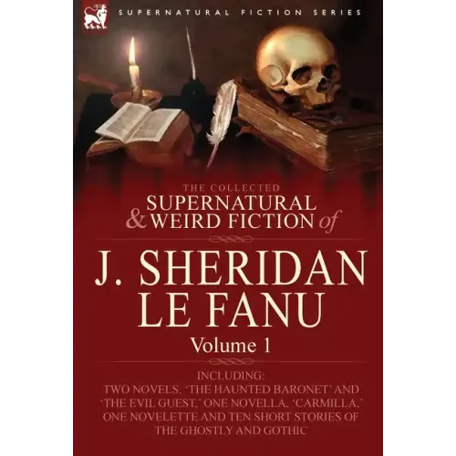 The Collected Supernatural and Weird Fiction of J. Sheridan Le Fanu: Volume 1-Including Two Novels, 'The Haunted Baronet' and 'The Evil Guest, ' One N