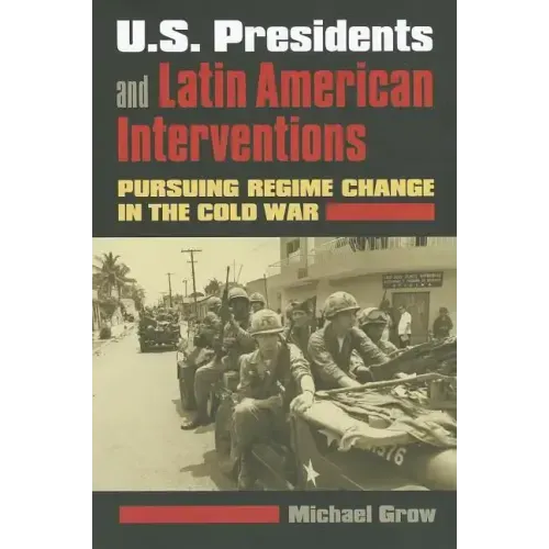 U.S. Presidents and Latin American Interventions: Pursuing Regime Change in the Cold War