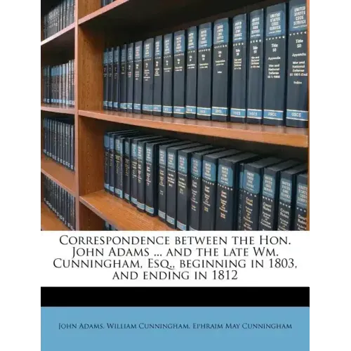 Correspondence Between the Hon. John Adams ... and the Late Wm. Cunningham, Esq., Beginning in 1803, and Ending in 1812