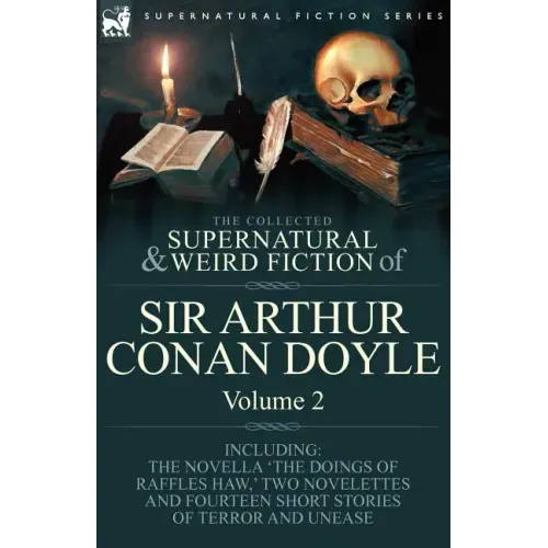 The Collected Supernatural and Weird Fiction of Sir Arthur Conan Doyle: 2-Including the Novella 'The Doings of Raffles Haw, ' Two Novelettes and Fourt