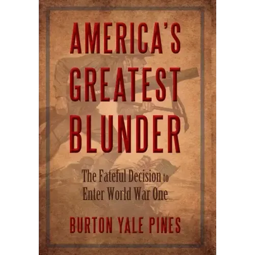 America's Greatest Blunder: The Fateful Decision to Enter World War One