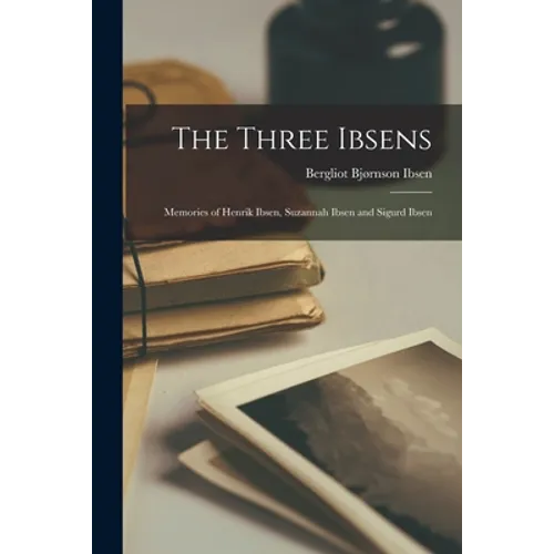 The Three Ibsens; Memories of Henrik Ibsen, Suzannah Ibsen and Sigurd Ibsen